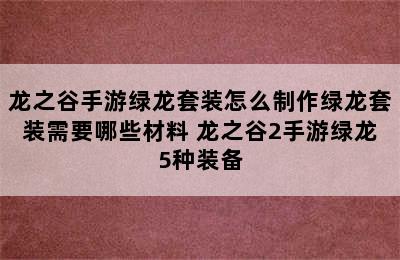 龙之谷手游绿龙套装怎么制作绿龙套装需要哪些材料 龙之谷2手游绿龙5种装备